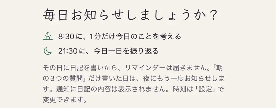 リマインダーの確認:「毎日お知らせしましょうか?」朝8:30に1分だけ今日のことを考え、夜9:30に今日一日を振り返る。日記を書いた日は何度もお知らせしない
